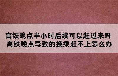 高铁晚点半小时后续可以赶过来吗 高铁晚点导致的换乘赶不上怎么办